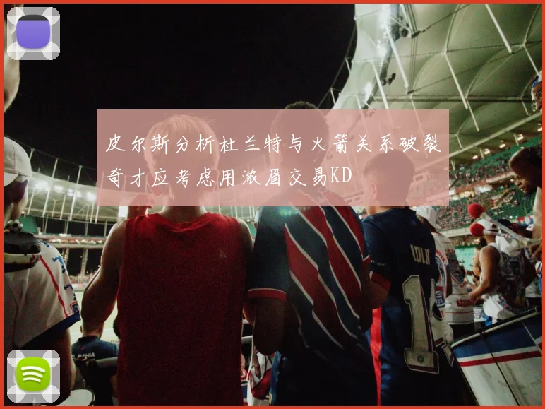 皮尔斯分析杜兰特与火箭关系破裂奇才应考虑用浓眉交易KD