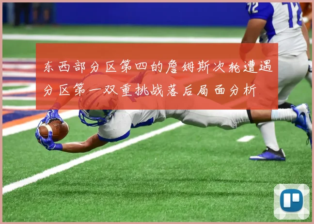 东西部分区第四的詹姆斯次轮遭遇分区第一双重挑战落后局面分析