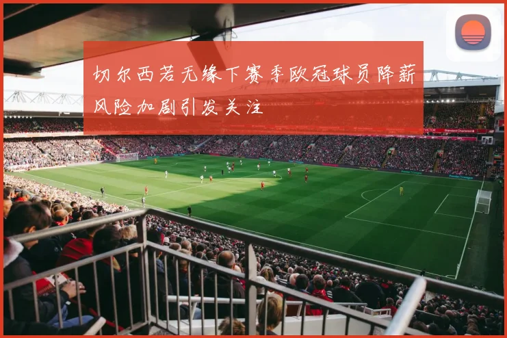 切尔西若无缘下赛季欧冠球员降薪风险加剧引发关注