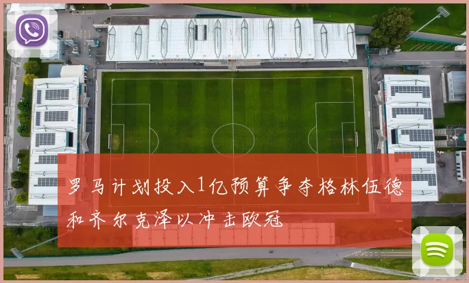 罗马计划投入1亿预算争夺格林伍德和齐尔克泽以冲击欧冠