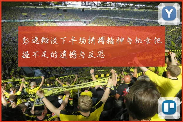 彭逸翔谈下半场拼搏精神与机会把握不足的遗憾与反思