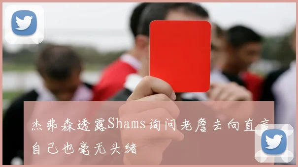 杰弗森透露Shams询问老詹去向直言自己也毫无头绪