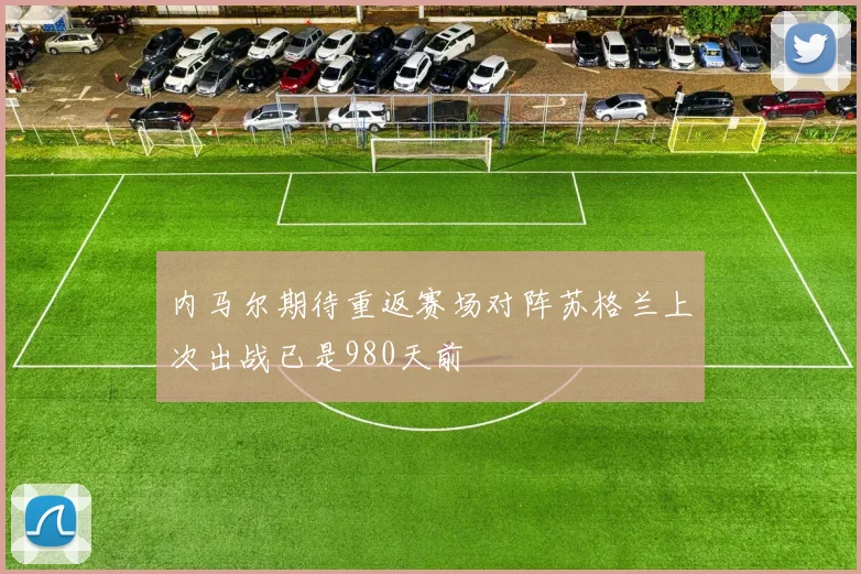 内马尔期待重返赛场对阵苏格兰上次出战已是980天前