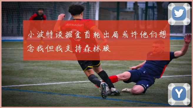 小波特谈掘金首轮出局或许他们想念我但我支持森林狼
