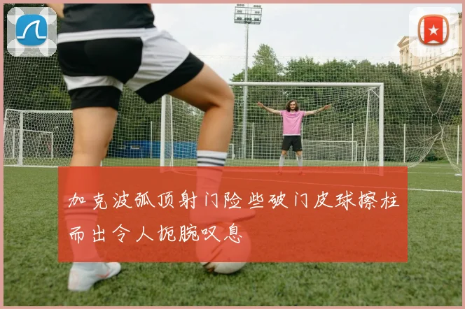 加克波弧顶射门险些破门皮球擦柱而出令人扼腕叹息