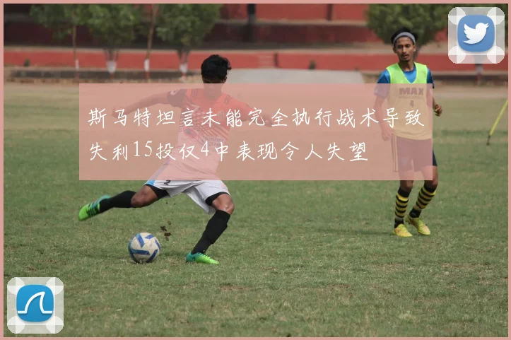 斯马特坦言未能完全执行战术导致失利15投仅4中表现令人失望