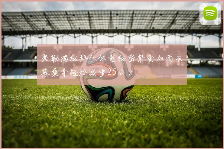 聚勒揭秘拜仁体重秘密禁食加雨衣蒸桑拿轻松减重25公斤
