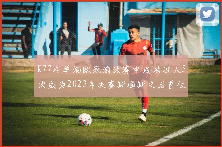 K77在单场欧冠淘汰赛中成功过人5次成为2023年决赛斯通斯之后首位球员