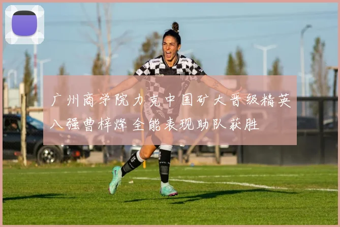 广州商学院力克中国矿大晋级精英八强曹梓烽全能表现助队获胜