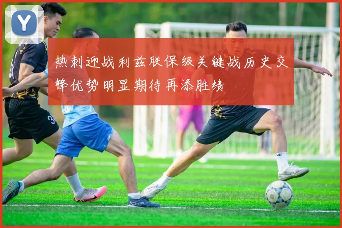 热刺迎战利兹联保级关键战历史交锋优势明显期待再添胜绩