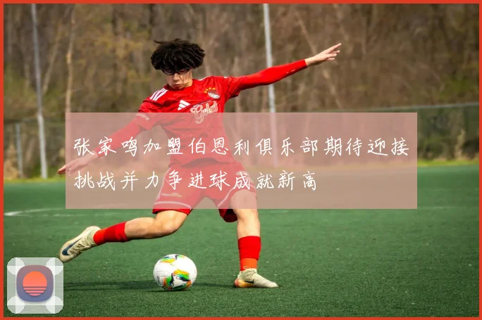 张家鸣加盟伯恩利俱乐部期待迎接挑战并力争进球成就新高