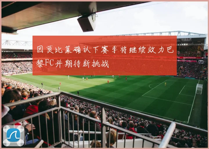 因莫比莱确认下赛季将继续效力巴黎FC并期待新挑战