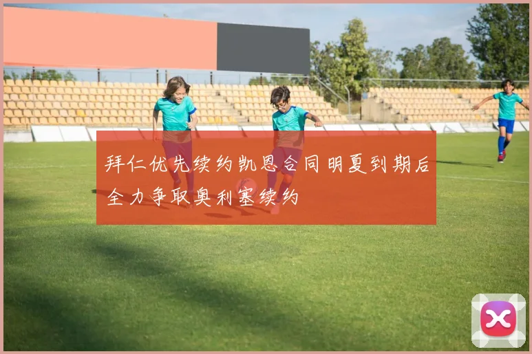 拜仁优先续约凯恩合同明夏到期后全力争取奥利塞续约